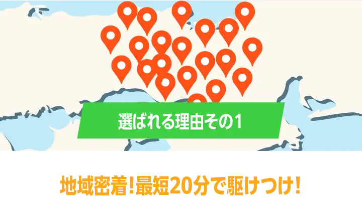 選ばれる理由その１：地域密着！最短20分で駆けつけ！